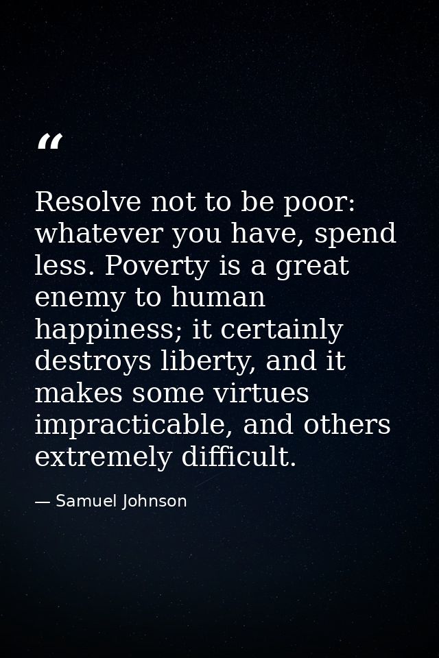 Resolve not to be poor: whatever you have, spend less. Poverty is a great enemy to human happiness; it certainly destroy — Samuel Johnson