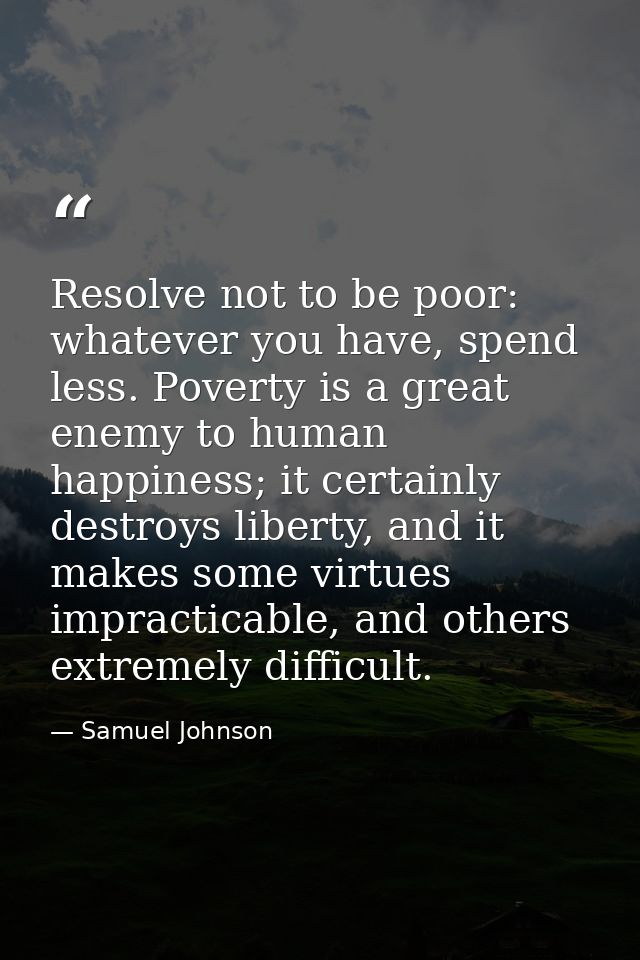 Resolve not to be poor: whatever you have, spend less. Poverty is a great enemy to human happiness; it certainly destroy — Samuel Johnson