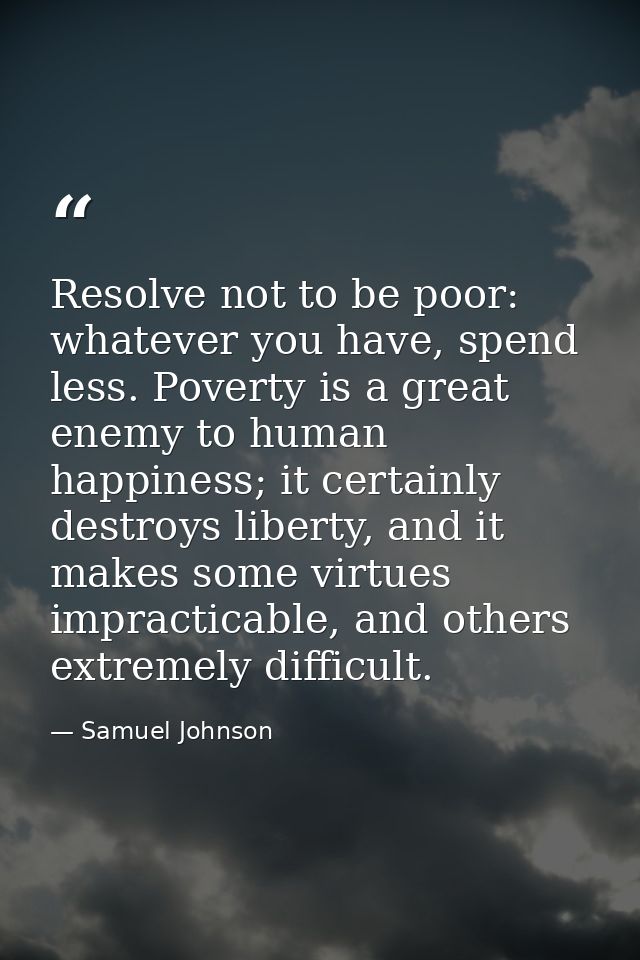 Resolve not to be poor: whatever you have, spend less. Poverty is a great enemy to human happiness; it certainly destroy — Samuel Johnson
