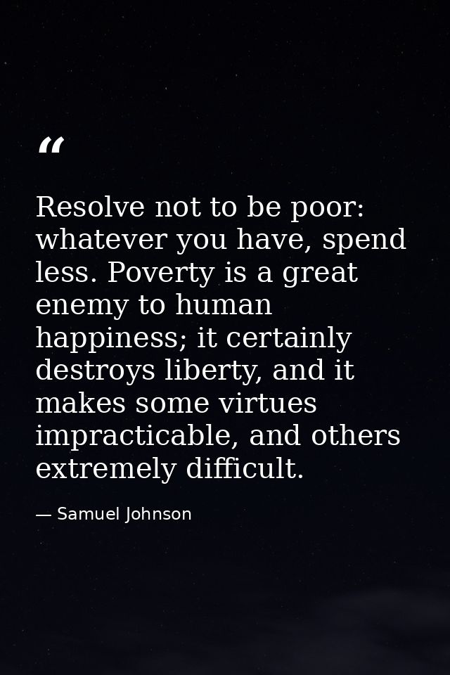 Resolve not to be poor: whatever you have, spend less. Poverty is a great enemy to human happiness; it certainly destroy — Samuel Johnson