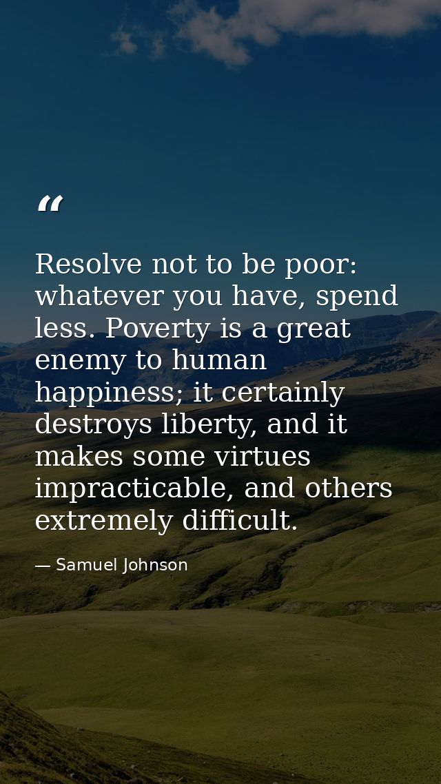 Resolve not to be poor: whatever you have, spend less. Poverty is a great enemy to human happiness; it certainly destroy — Samuel Johnson