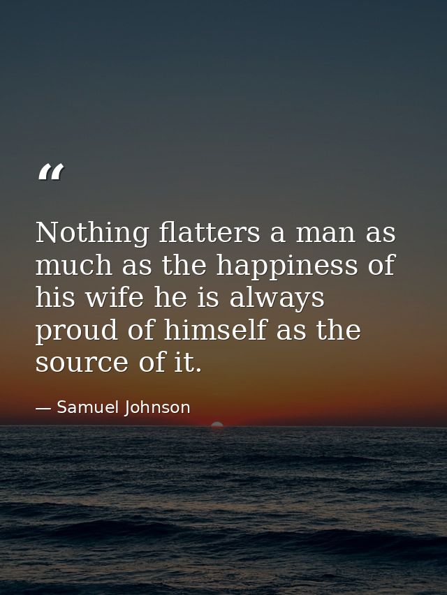 Nothing flatters a man as much as the happiness of his wife he is always proud of himself as the source of it. — Samuel Johnson