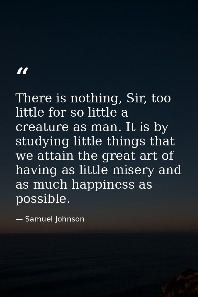There is nothing, Sir, too little for so little a creature as man. It is by studying little things that we attain the gr — Samuel Johnson