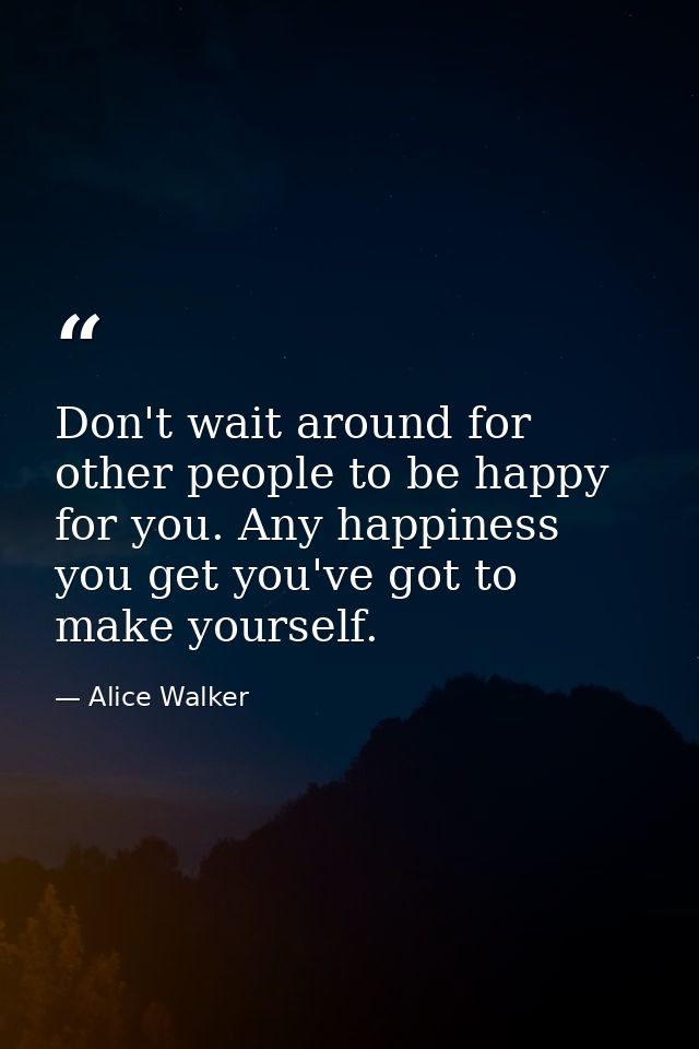 Don't wait around for other people to be happy for you. Any happiness you get you've got to make yourself. — Alice Walker