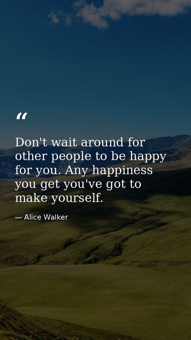 Don't wait around for other people to be happy for you. Any happiness you get you've got to make yourself. — Alice Walker
