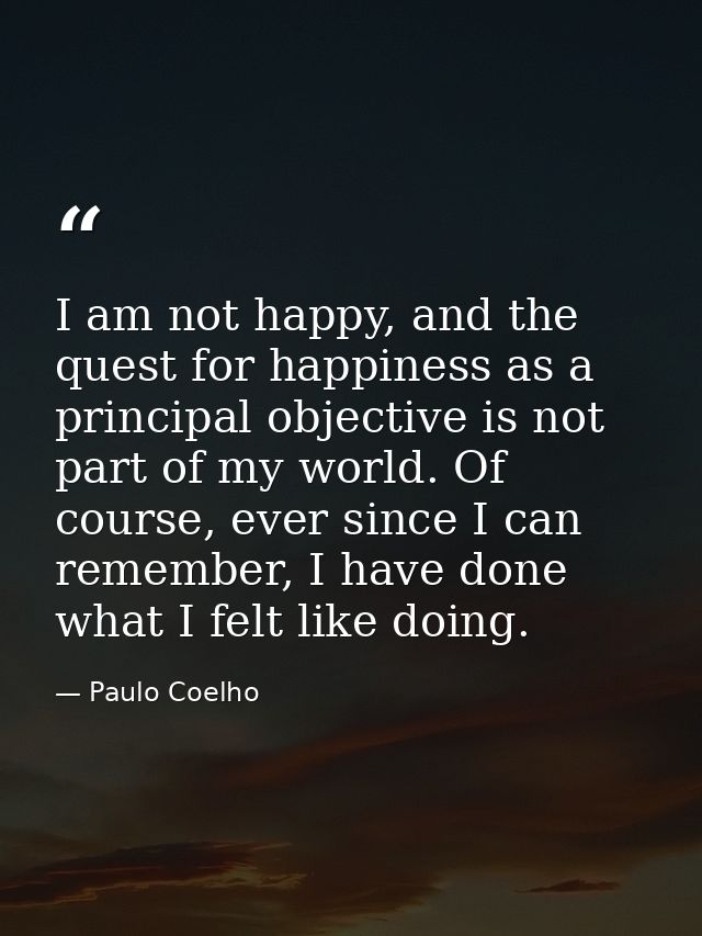 I am not happy, and the quest for happiness as a principal objective is not part of my world. Of course, ever since I ca — Paulo Coelho