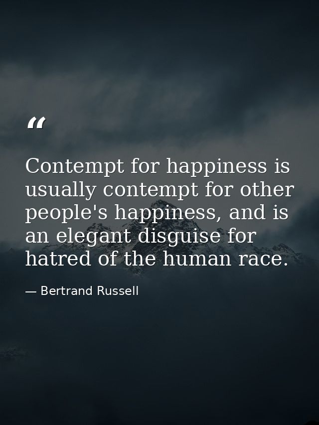 Contempt for happiness is usually contempt for other people's happiness, and is an elegant disguise for hatred of the hu — Bertrand Russell