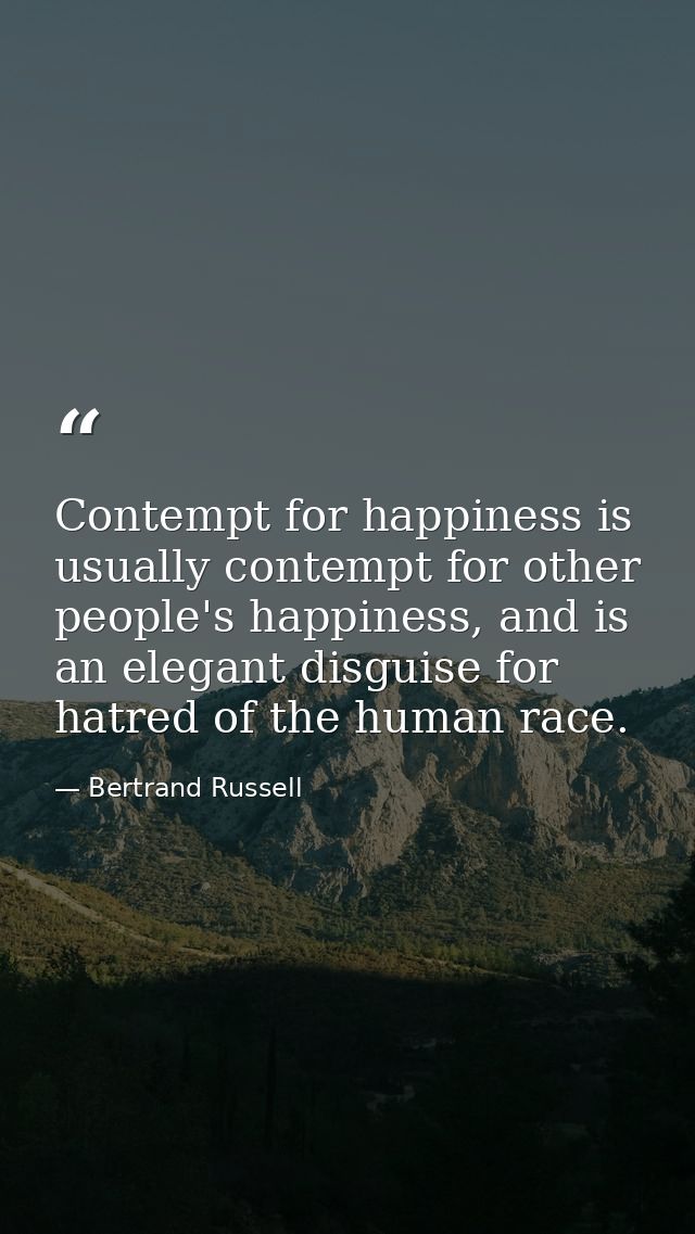 Contempt for happiness is usually contempt for other people's happiness, and is an elegant disguise for hatred of the hu — Bertrand Russell