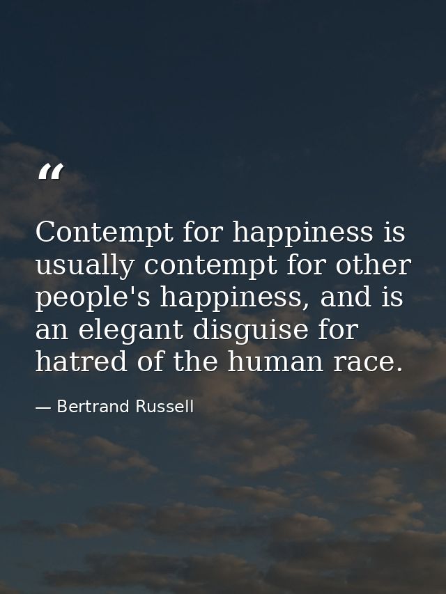 Contempt for happiness is usually contempt for other people's happiness, and is an elegant disguise for hatred of the hu — Bertrand Russell