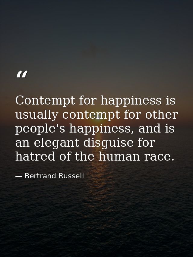Contempt for happiness is usually contempt for other people's happiness, and is an elegant disguise for hatred of the hu — Bertrand Russell
