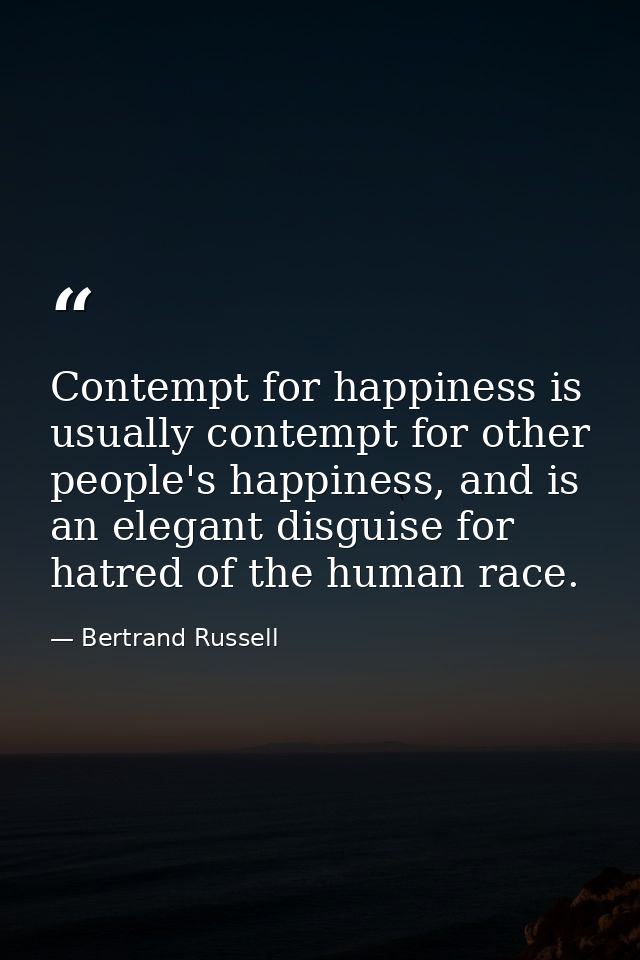 Contempt for happiness is usually contempt for other people's happiness, and is an elegant disguise for hatred of the hu — Bertrand Russell