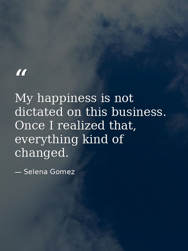 My happiness is not dictated on this business. Once I realized that, everything kind of changed. — Selena Gomez