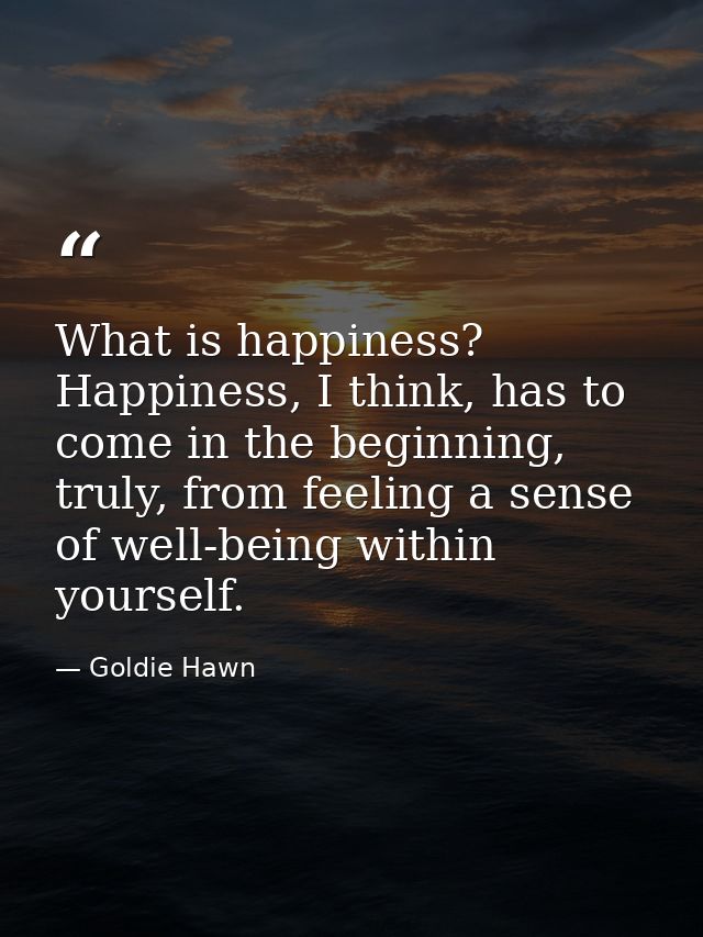 What is happiness? Happiness, I think, has to come in the beginning, truly, from feeling a sense of well-being within yo — Goldie Hawn