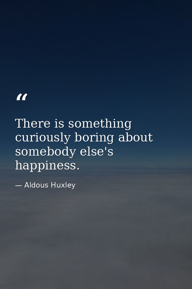 There is something curiously boring about somebody else's happiness. — Aldous Huxley