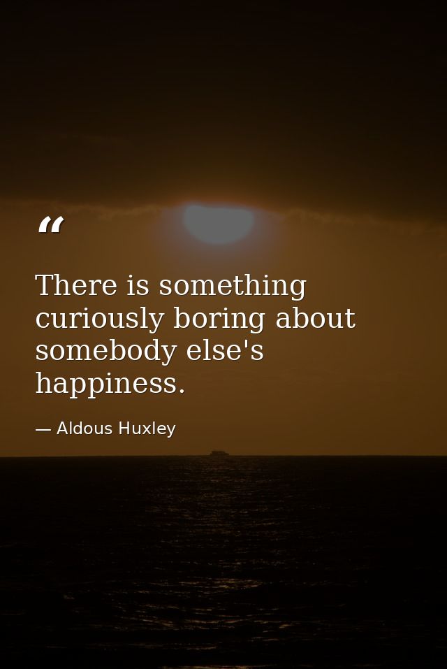 There is something curiously boring about somebody else's happiness. — Aldous Huxley