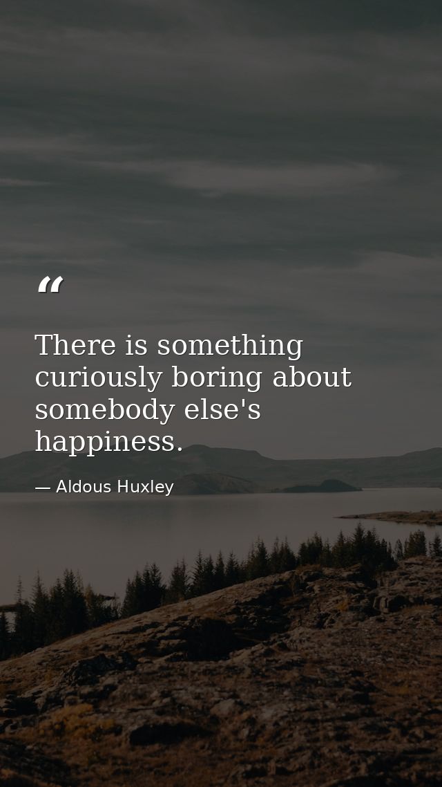 There is something curiously boring about somebody else's happiness. — Aldous Huxley