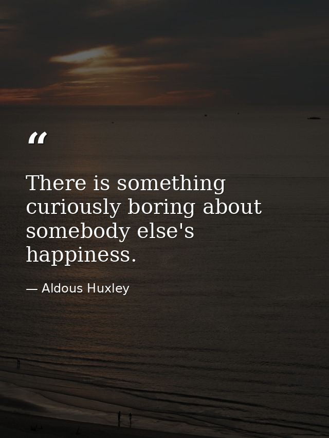 There is something curiously boring about somebody else's happiness. — Aldous Huxley
