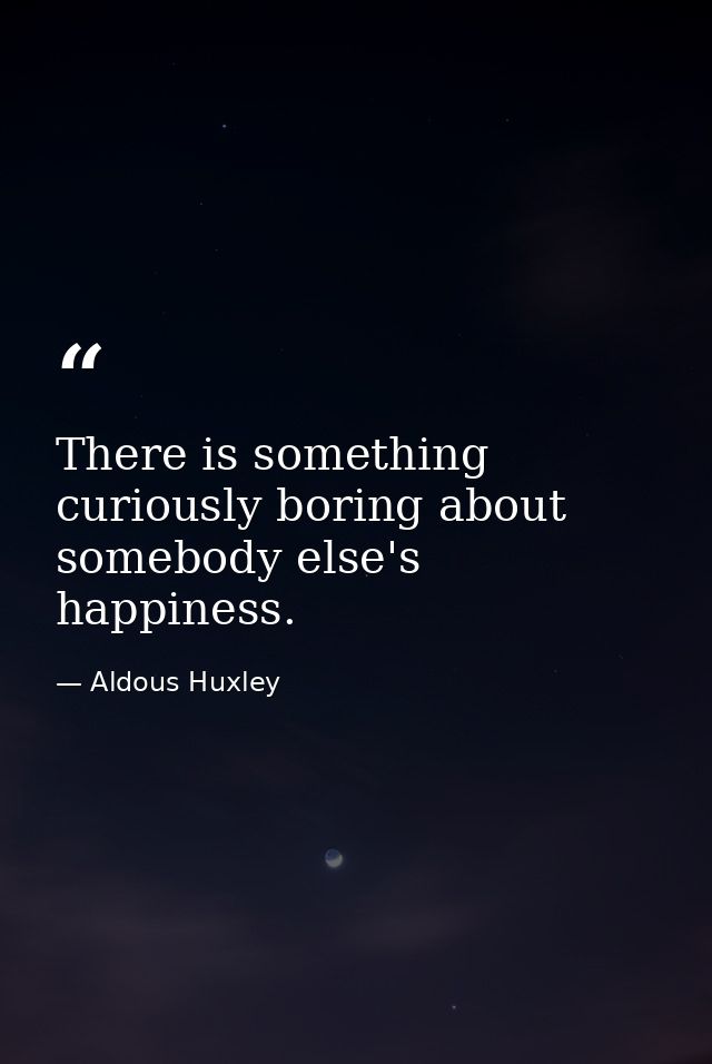 There is something curiously boring about somebody else's happiness. — Aldous Huxley