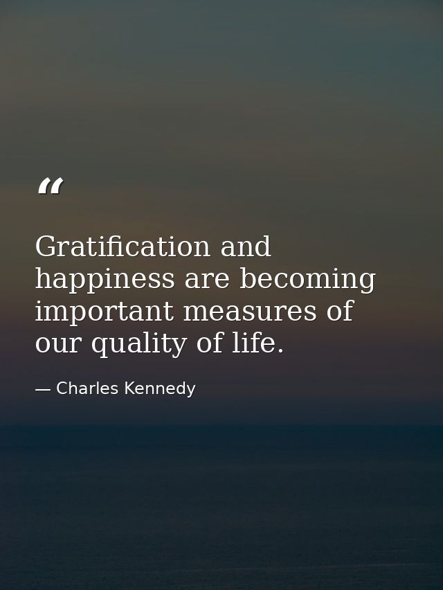 Gratification and happiness are becoming important measures of our quality of life. — Charles Kennedy