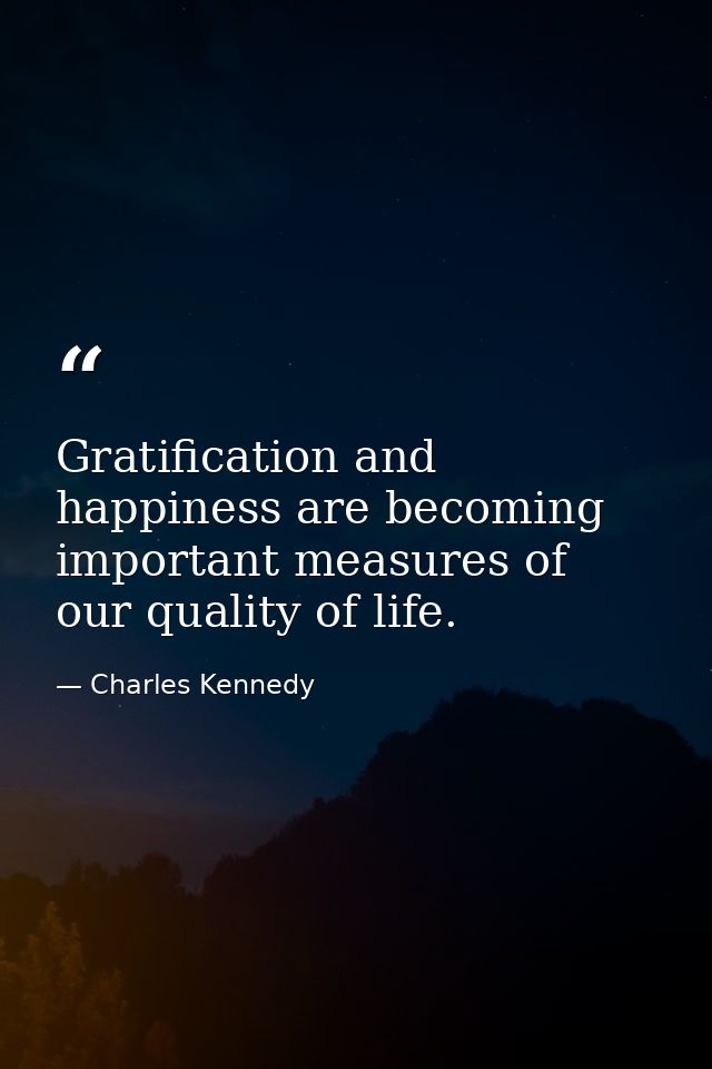 Gratification and happiness are becoming important measures of our quality of life. — Charles Kennedy