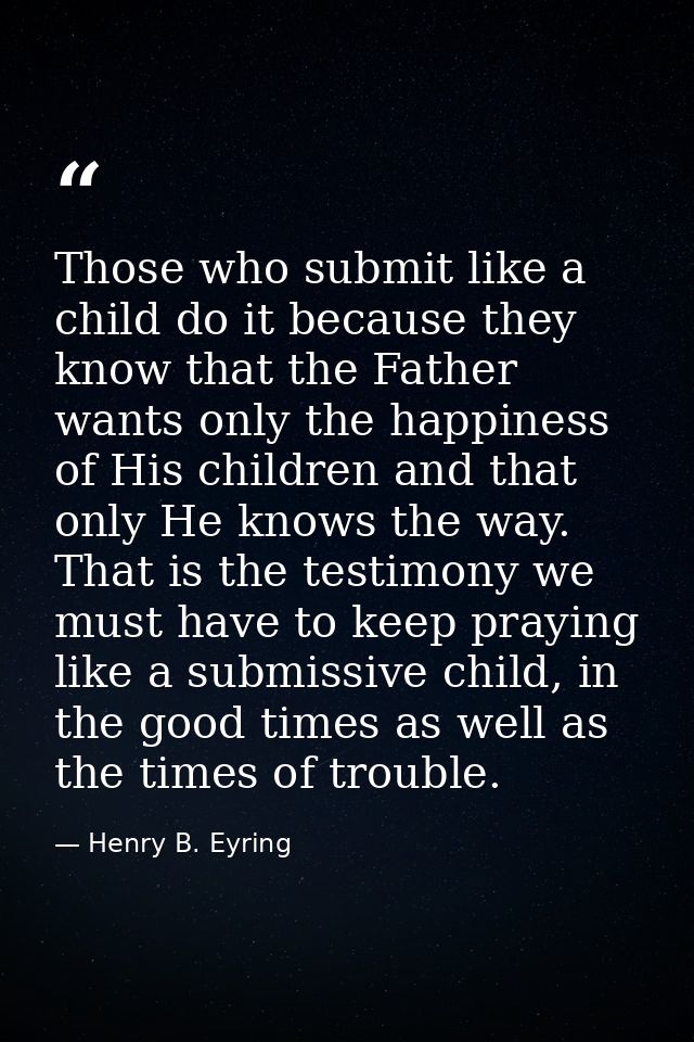 Those who submit like a child do it because they know that the Father wants only the happiness of His children and that  — Henry B. Eyring