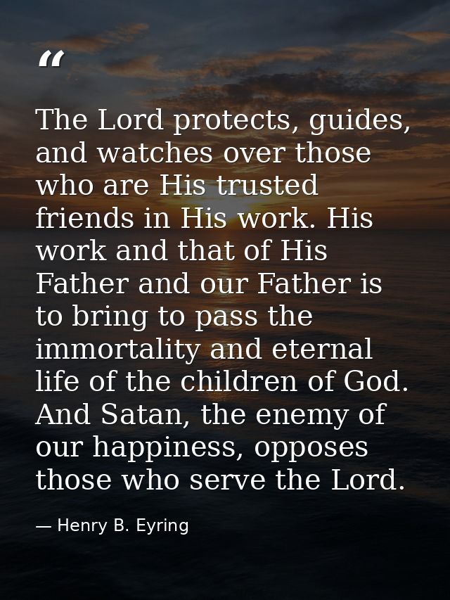 The Lord protects, guides, and watches over those who are His trusted friends in His work. His work and that of His Fath — Henry B. Eyring