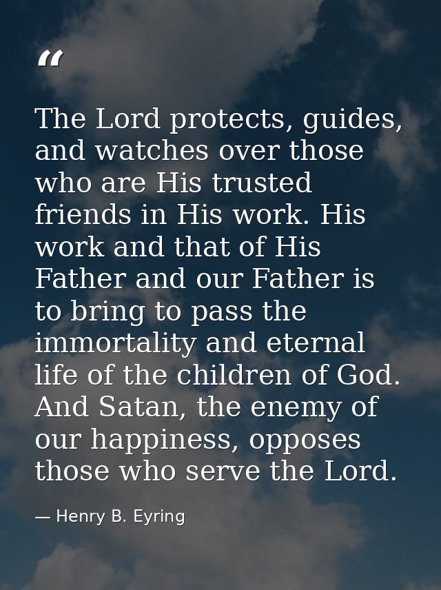 The Lord protects, guides, and watches over those who are His trusted friends in His work. His work and that of His Fath — Henry B. Eyring