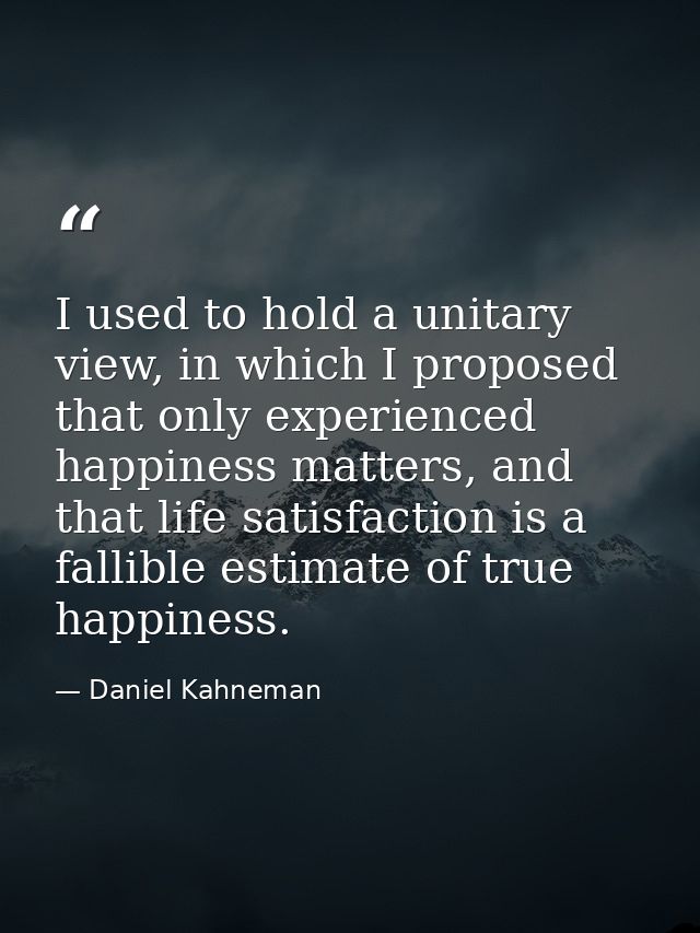 I used to hold a unitary view, in which I proposed that only experienced happiness matters, and that life satisfaction i — Daniel Kahneman