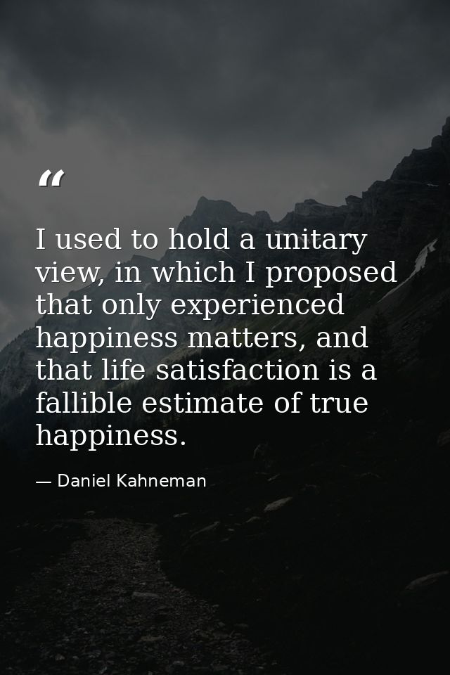 I used to hold a unitary view, in which I proposed that only experienced happiness matters, and that life satisfaction i — Daniel Kahneman