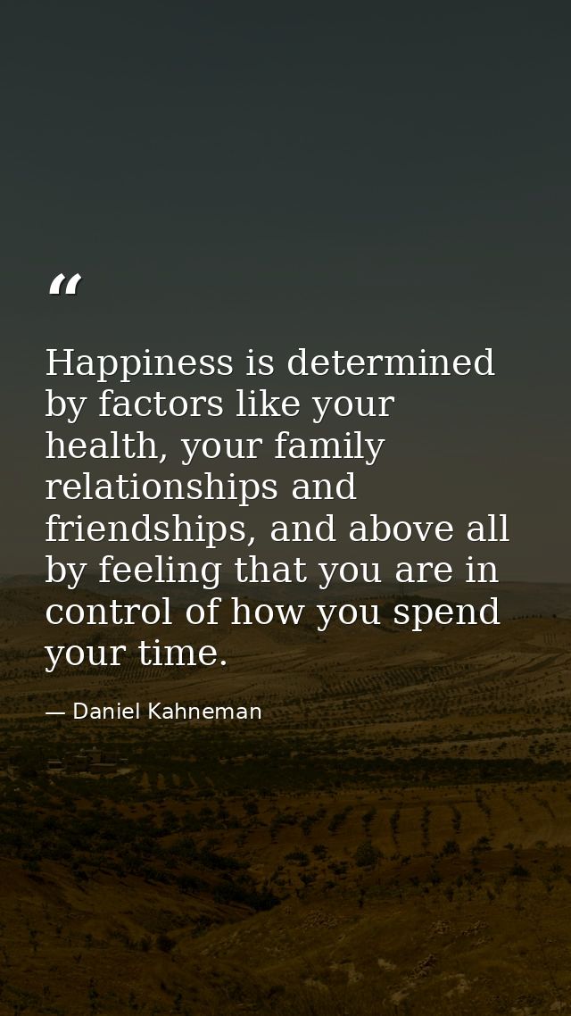 Happiness is determined by factors like your health, your family relationships and friendships, and above all by feeling — Daniel Kahneman