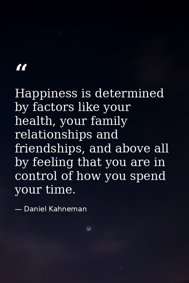 Happiness is determined by factors like your health, your family relationships and friendships, and above all by feeling — Daniel Kahneman