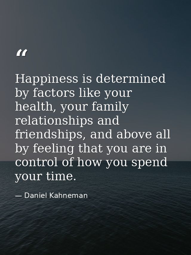 Happiness is determined by factors like your health, your family relationships and friendships, and above all by feeling — Daniel Kahneman