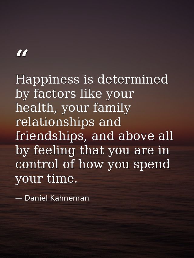 Happiness is determined by factors like your health, your family relationships and friendships, and above all by feeling — Daniel Kahneman
