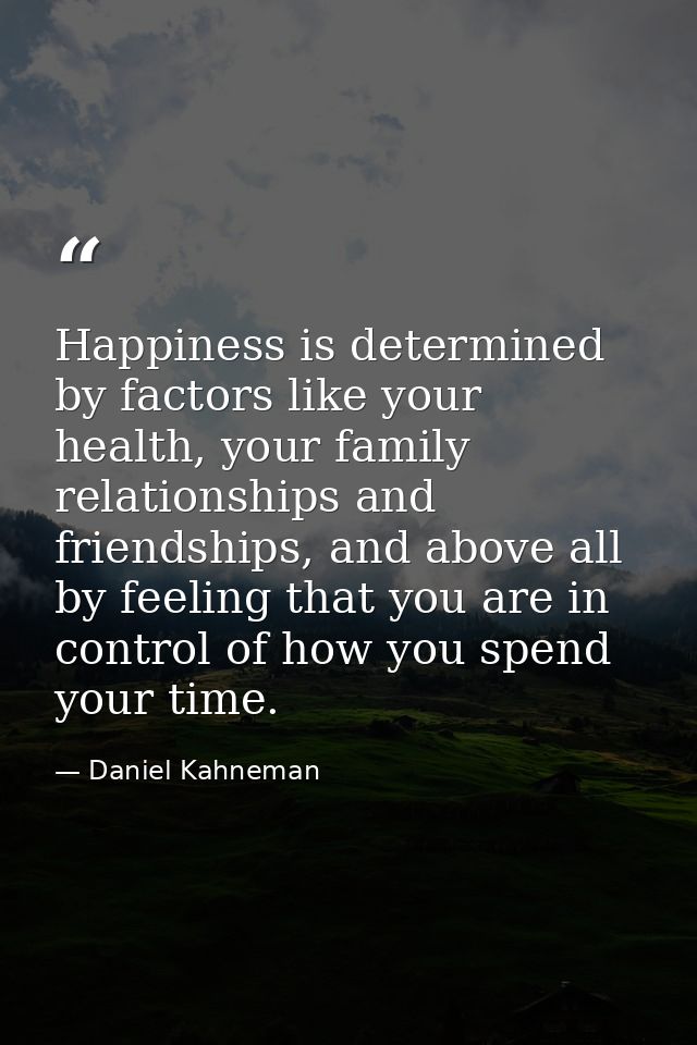 Happiness is determined by factors like your health, your family relationships and friendships, and above all by feeling — Daniel Kahneman