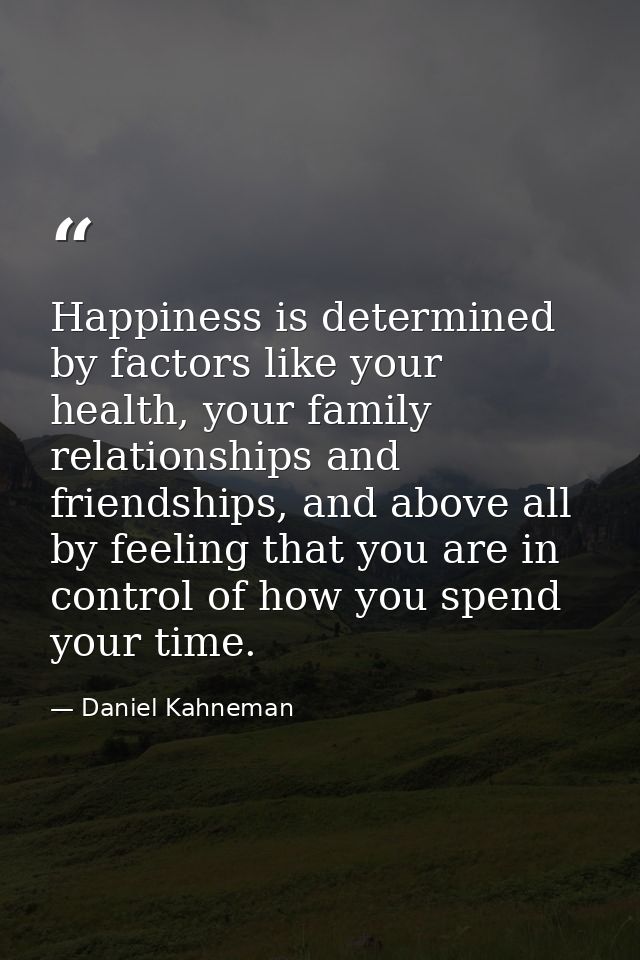 Happiness is determined by factors like your health, your family relationships and friendships, and above all by feeling — Daniel Kahneman