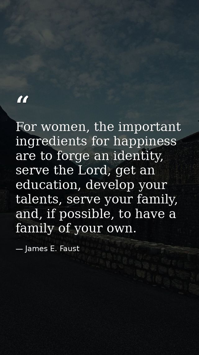 For women, the important ingredients for happiness are to forge an identity, serve the Lord, get an education, develop y — James E. Faust