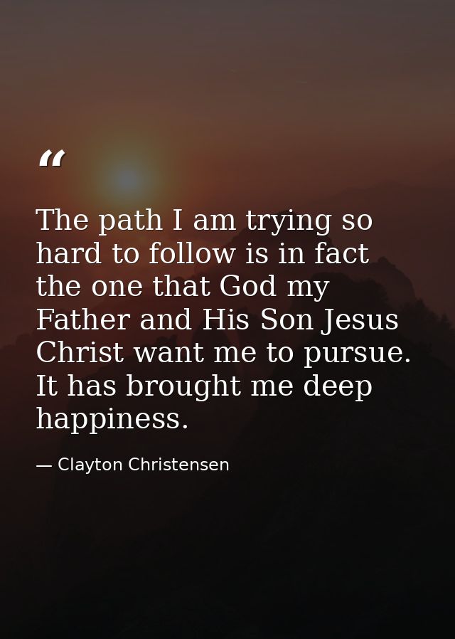 The path I am trying so hard to follow is in fact the one that God my Father and His Son Jesus Christ want me to pursue. — Clayton Christensen