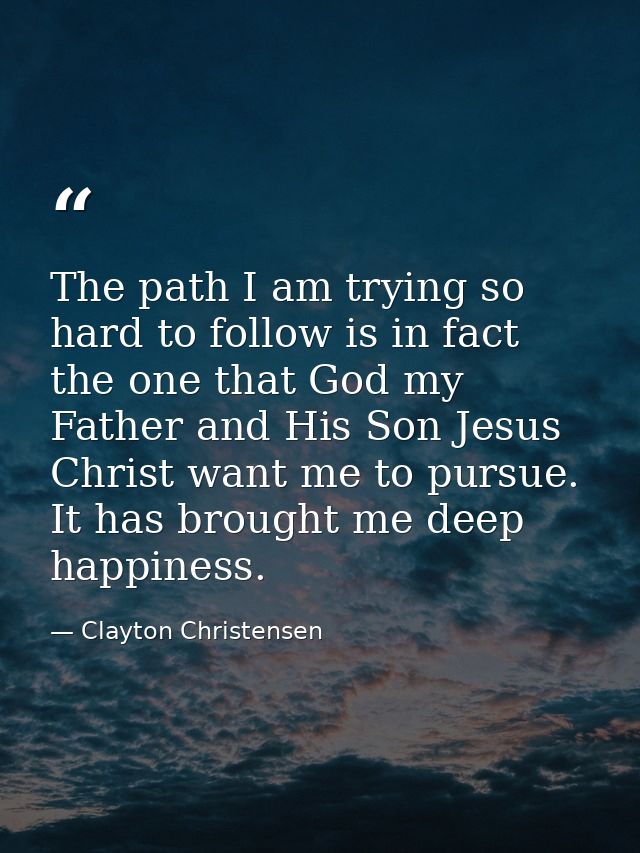 The path I am trying so hard to follow is in fact the one that God my Father and His Son Jesus Christ want me to pursue. — Clayton Christensen