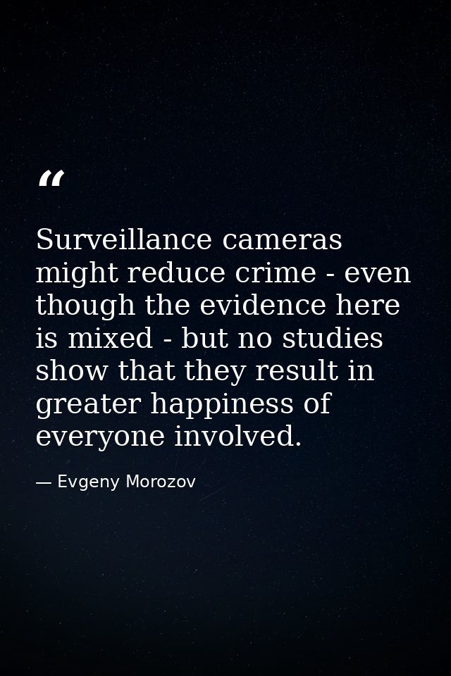 Surveillance cameras might reduce crime - even though the evidence here is mixed - but no studies show that they result  — Evgeny Morozov