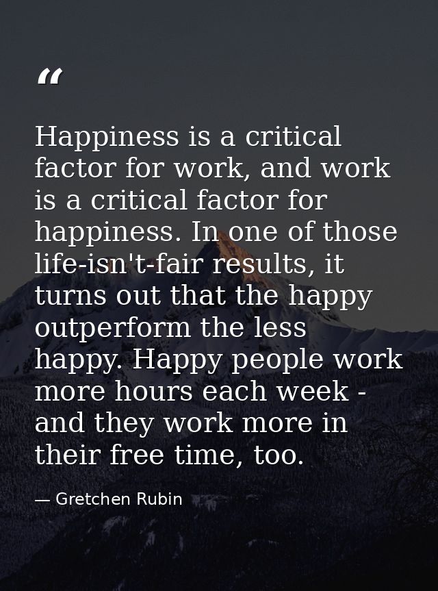 Happiness is a critical factor for work, and work is a critical factor for happiness. In one of those life-isn't-fair re — Gretchen Rubin