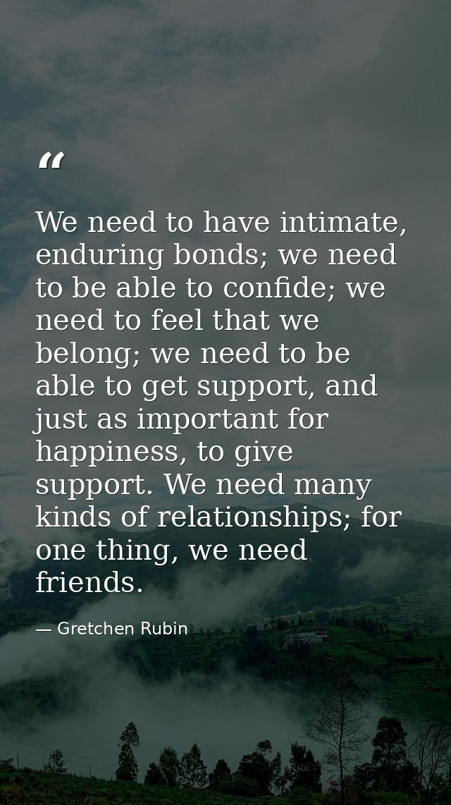 We need to have intimate, enduring bonds; we need to be able to confide; we need to feel that we belong; we need to be a — Gretchen Rubin