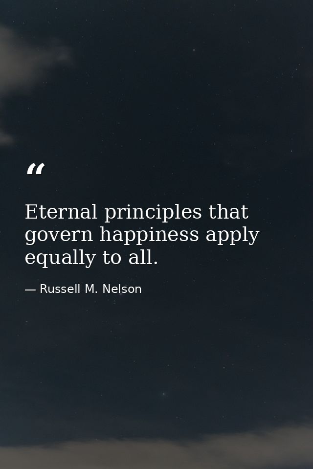 Eternal principles that govern happiness apply equally to all. — Russell M. Nelson