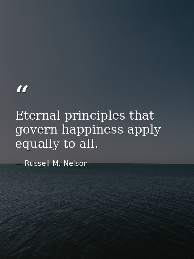 Eternal principles that govern happiness apply equally to all. — Russell M. Nelson