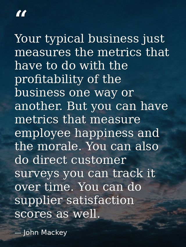 Your typical business just measures the metrics that have to do with the profitability of the business one way or anothe — John Mackey