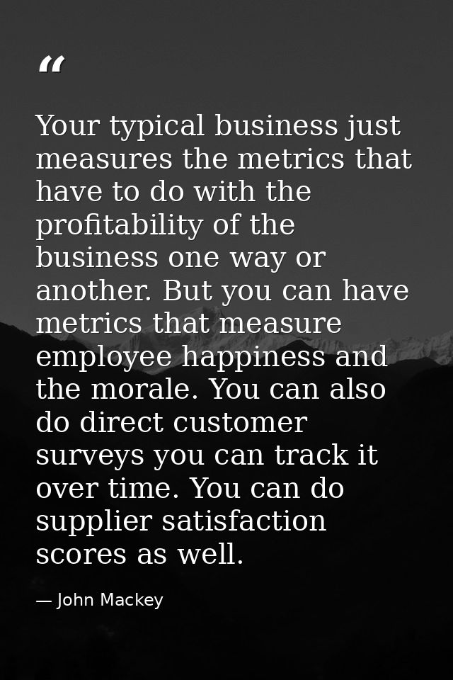 Your typical business just measures the metrics that have to do with the profitability of the business one way or anothe — John Mackey