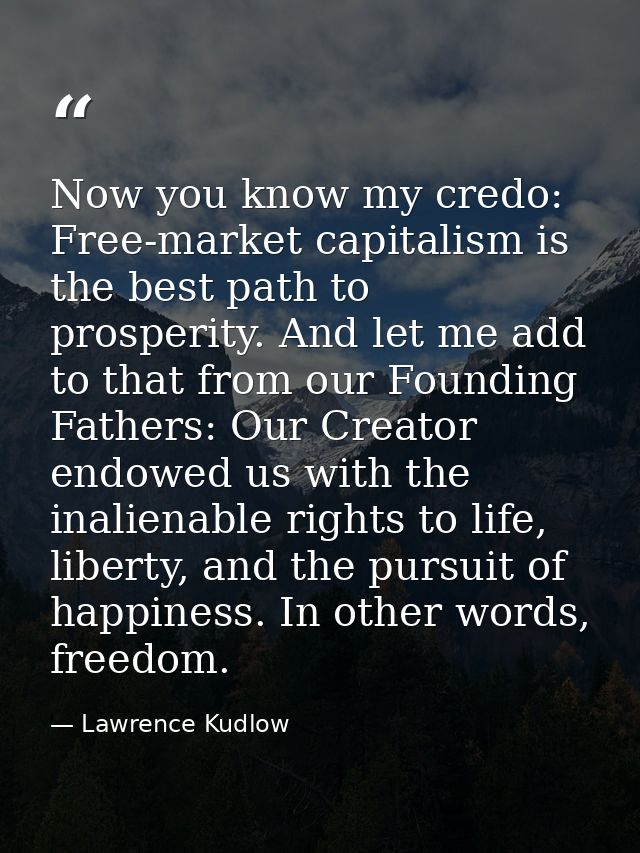Now you know my credo: Free-market capitalism is the best path to prosperity. And let me add to that from our Founding F — Lawrence Kudlow