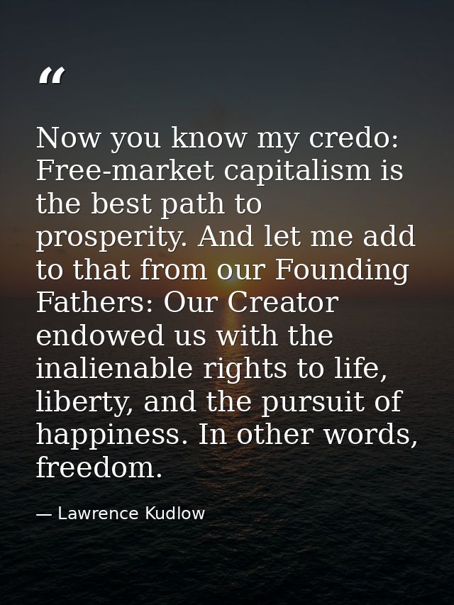 Now you know my credo: Free-market capitalism is the best path to prosperity. And let me add to that from our Founding F — Lawrence Kudlow
