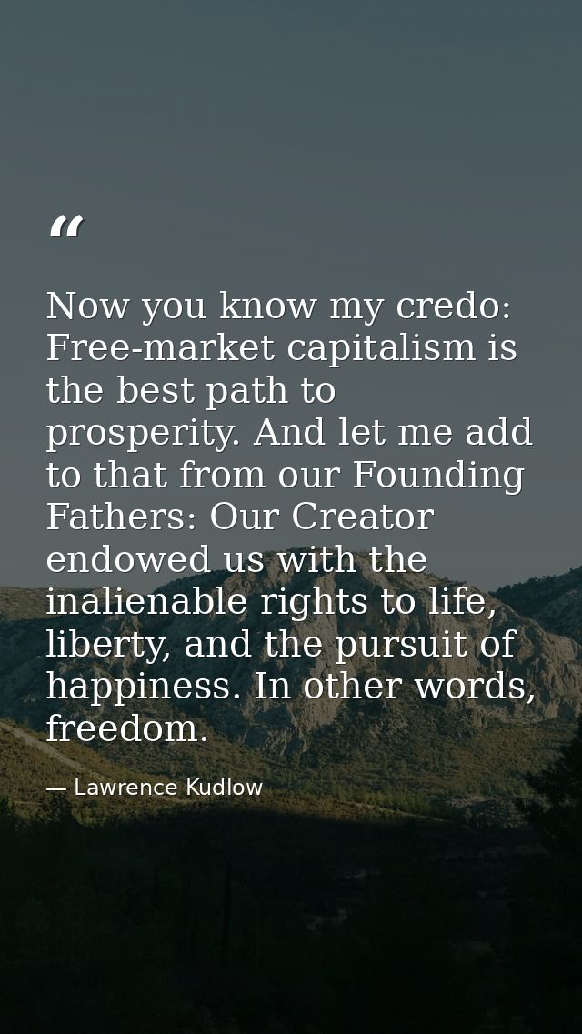 Now you know my credo: Free-market capitalism is the best path to prosperity. And let me add to that from our Founding F — Lawrence Kudlow