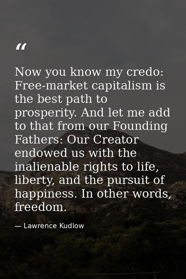 Now you know my credo: Free-market capitalism is the best path to prosperity. And let me add to that from our Founding F — Lawrence Kudlow