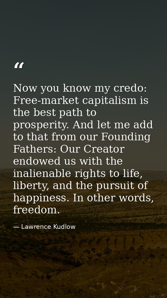 Now you know my credo: Free-market capitalism is the best path to prosperity. And let me add to that from our Founding F — Lawrence Kudlow